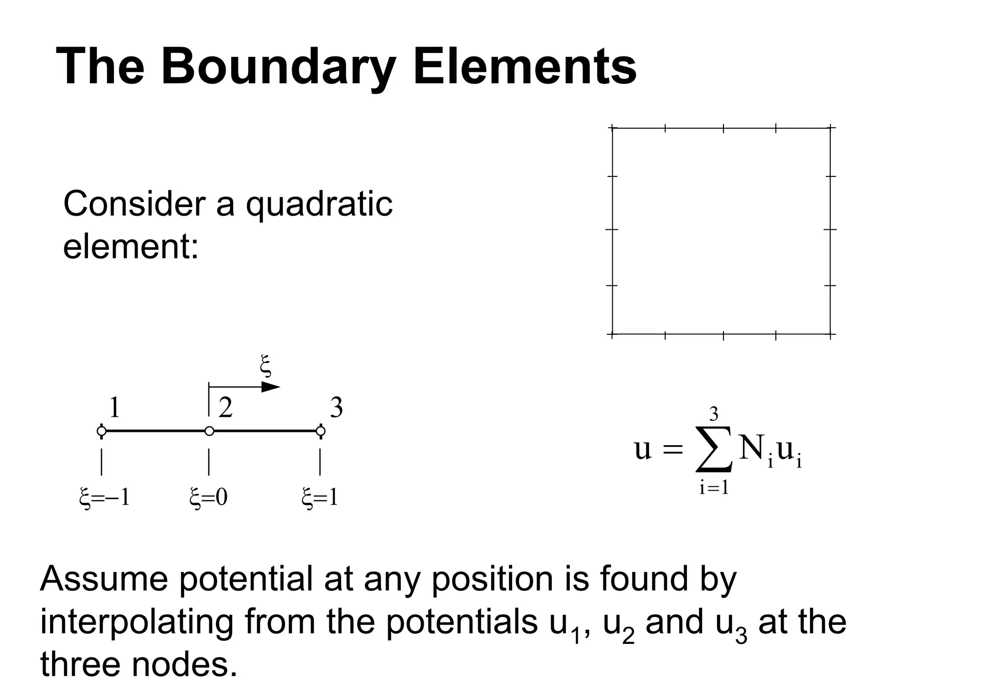 The Boundary Elements
Assume potential at any position is found by
interpolating from the potentials u1, u2 and u3 at the
three nodes.

1 2 3
  
u N u
i
i 1
3
i



Consider a quadratic
element:
 