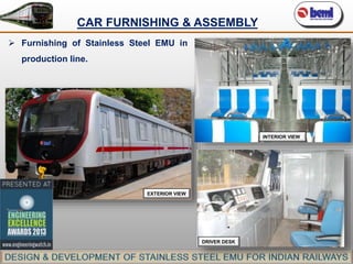 CAR FURNISHING & ASSEMBLY
 Furnishing of Stainless Steel EMU in
production line.

INTERIOR VIEW

EXTERIOR VIEW

DRIVER DESK

 