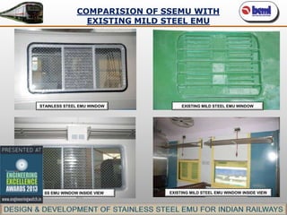 COMPARISION OF SSEMU WITH
EXISTING MILD STEEL EMU

STAINLESS STEEL EMU WINDOW

SS EMU WINDOW INSIDE VIEW

EXISTING MILD STEEL EMU WINDOW

EXISTING MILD STEEL EMU WINDOW INSIDE VIEW

 