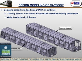 DESIGN MODELING OF CARBODY
 Complete carbody modeled using CATIA V5 software.
 Carbody section to be within the allowable maximum moving dimensions.
 Weight reduction by 2 Tonnes

MOTOR COACH

TRAILER COACH

 