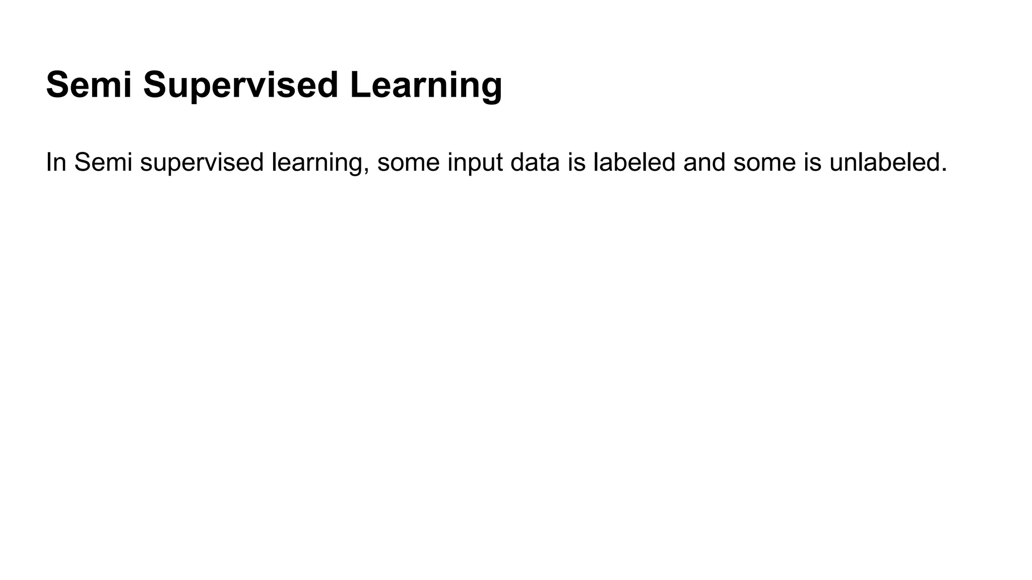 Semi Supervised Learning
In Semi supervised learning, some input data is labeled and some is unlabeled.
 