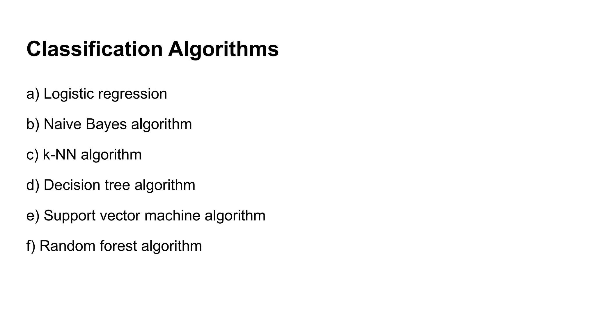 Classification Algorithms
a) Logistic regression
b) Naive Bayes algorithm
c) k-NN algorithm
d) Decision tree algorithm
e) Support vector machine algorithm
f) Random forest algorithm
 