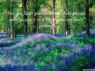 Mas que fazer quando minha visão avança
 pelos séculos e vê a Terra como um lindo
                  jardim?
 