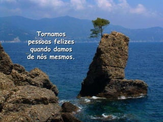 Tornamos pessoas felizes quando damos de nós mesmos.  