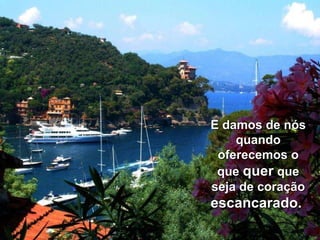 E damos de nós quando oferecemos o que  quer  que seja de coração  escancarado.   