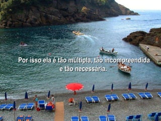 Por isso ela é tão múltipla, tão incompreendida e tão necessária.  