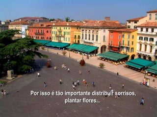 Por isso é tão importante distribuir sorrisos, plantar flores...  