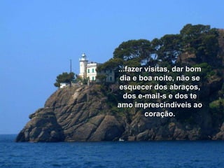 ...fazer visitas, dar bom dia e boa noite, não se esquecer dos abraços, dos e-mail-s e dos te amo imprescindíveis ao coração. 