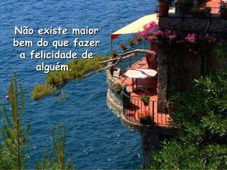 Não existe maior bem do que fazer a felicidade de alguém.  