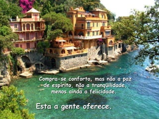 Compra-se conforto, mas não a paz de espírito, não a tranqüilidade, menos ainda a felicidade.  Esta a gente oferece.  