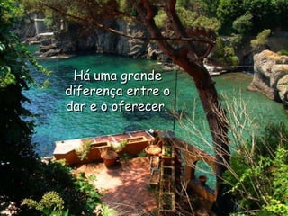 Há uma grande diferença entre o dar e o oferecer .  