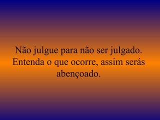 Não julgue para não ser julgado.
Entenda o que ocorre, assim serás
          abençoado.
 