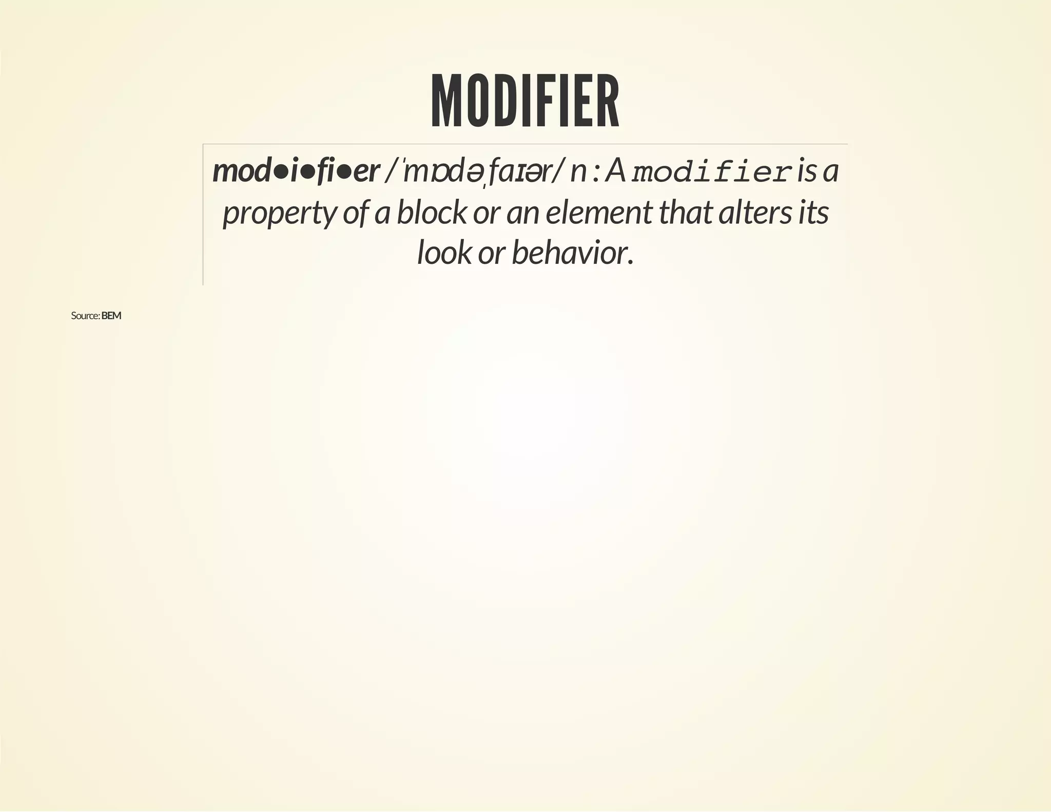 MODIFIER 
mod•i•fi•er /ˈmɒdəˌfaɪər/ n : A modifier is a 
property of a block or an element that alters its 
look or behavior. 
Source: BEM 
 