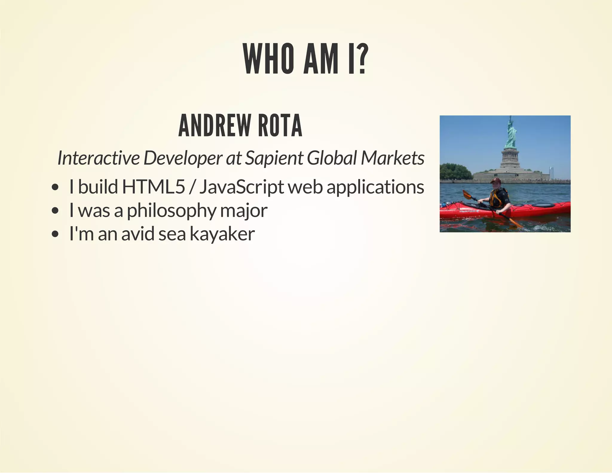 WHO AM I? 
ANDREW ROTA 
Interactive Developer at Sapient Global Markets 
I build HTML5 / JavaScript web applications 
I was a philosophy major 
I'm an avid sea kayaker 
 