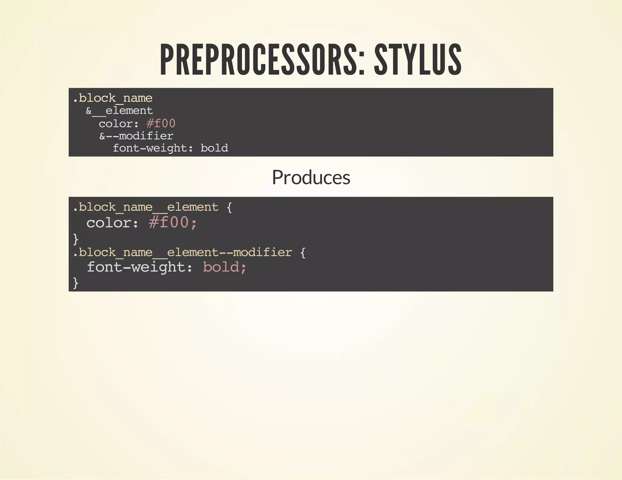 PREPROCESSORS: STYLUS 
.block_name 
&__element 
color: #f00 
&--modifier 
font-weight: bold 
Produces 
.block_name__element { 
color: #f00; 
} .block_name__element--modifier { 
font-weight: bold; 
} 
 