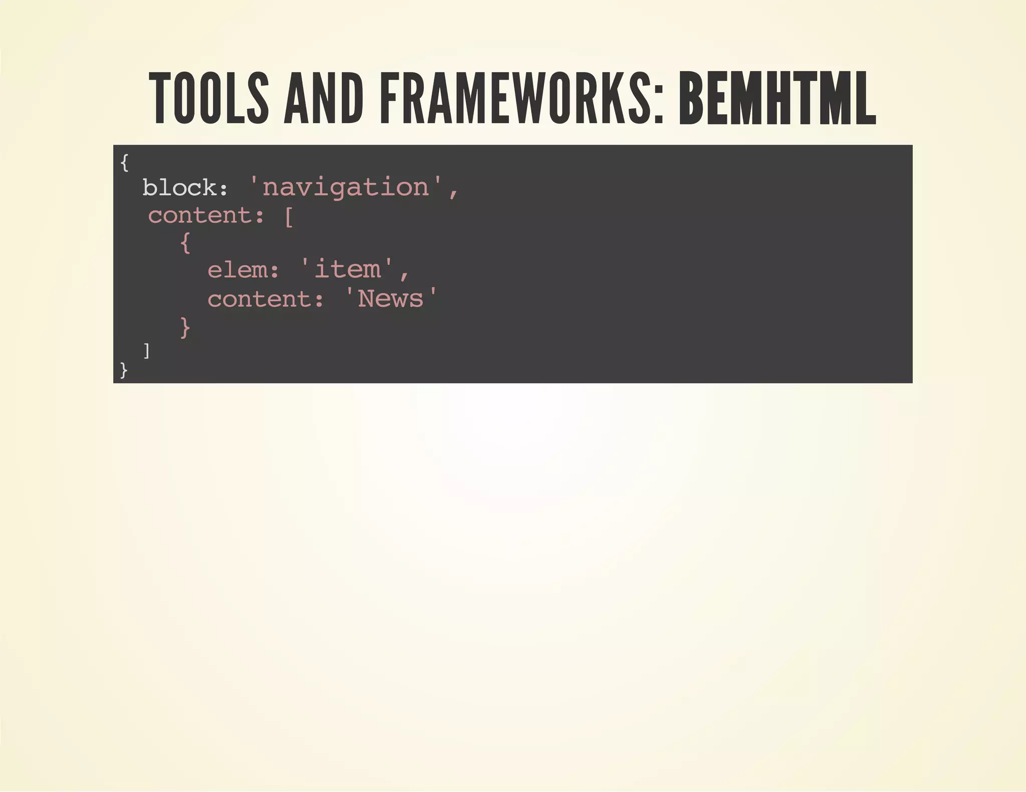 TOOLS AND FRAMEWORKS: BEMHTML 
{ 
block: 'navigation', 
content: [ 
{ 
elem: 'item', 
content: 'News' 
} 
] 
} 
 