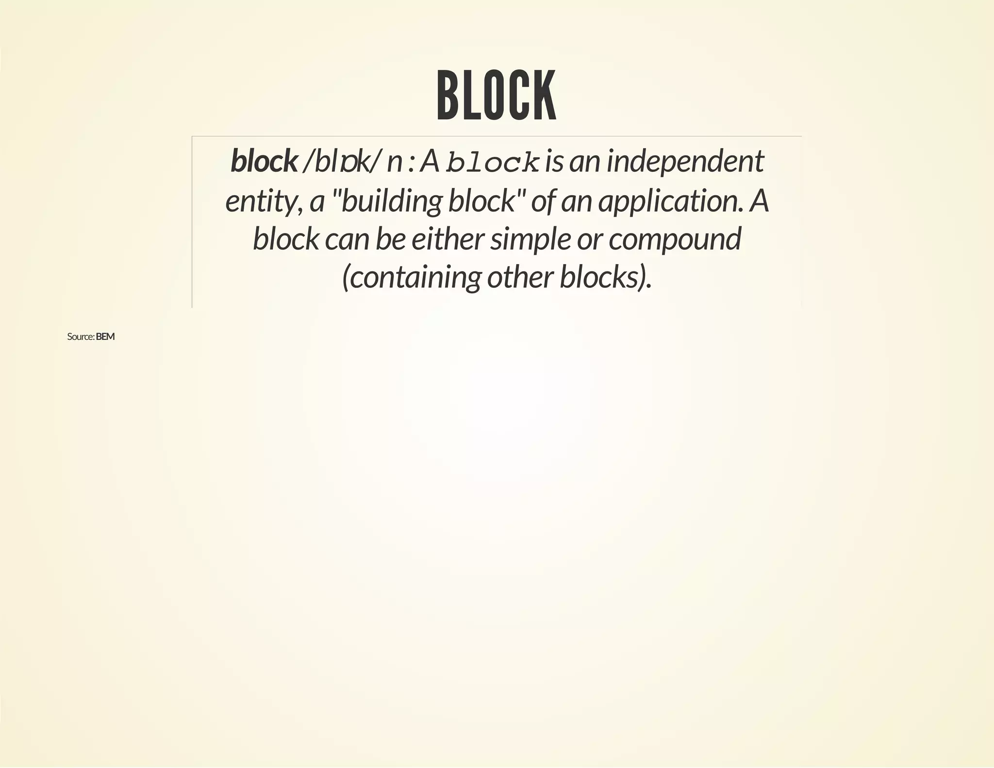BLOCK 
block /blɒk/ n : A block is an independent 
entity, a "building block" of an application. A 
block can be either simple or compound 
(containing other blocks). 
Source: BEM 
 
