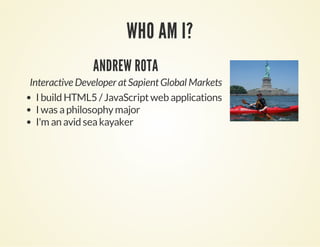 WHO AM I? 
ANDREW ROTA 
Interactive Developer at Sapient Global Markets 
I build HTML5 / JavaScript web applications 
I was a philosophy major 
I'm an avid sea kayaker 
 