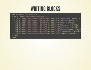 WRITING BLOCKS 
<nav class="nav-menu"> 
<ul class="nav-menu--items"> 
<li class="nav-menu--item"><a href="#">Breaking</a></li> 
<li class="nav-menu--item"><a href="#">World</a></li> 
<li class="nav-menu--item"><a href="#">U.S.</a></li> 
<li class="nav-menu--item"><a href="#">Business</a></li> 
<li class="nav-menu--item"><a href="#">Politics</a></li> 
<li class="nav-menu--item"><a href="#">Entertainment</a></li> 
<li class="nav-menu--item"><a href="#">Technology</a></li> 
<li class="nav-menu--item"><a href="#">Sports</a></li> 
</ul> 
</nav> 
 