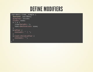 DEFINE MODIFIERS 
.nav-menu--item__simple { 
@extend .nav-menu; 
display: inline; 
float: none; 
& > a { 
line-height: 1; 
text-decoration: none; 
} 
&:after { 
content: " | "; 
} 
&:last-child:after { 
content: ""; 
} 
} 
 