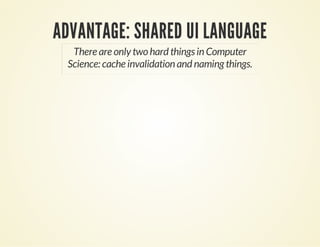 ADVANTAGE: SHARED UI LANGUAGE 
There are only two hard things in Computer 
Science: cache invalidation and naming things. 
 