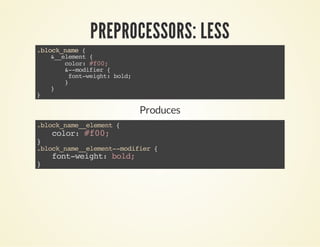 PREPROCESSORS: LESS 
.block_name { 
&__element { 
color: #f00; 
&--modifier { 
font-weight: bold; 
} 
} 
} 
Produces 
.block_name__element { 
color: #f00; 
} .block_name__element--modifier { 
font-weight: bold; 
} 
 
