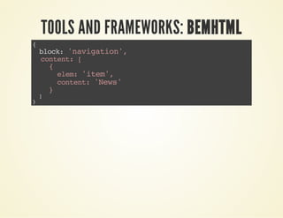 TOOLS AND FRAMEWORKS: BEMHTML 
{ 
block: 'navigation', 
content: [ 
{ 
elem: 'item', 
content: 'News' 
} 
] 
} 
 