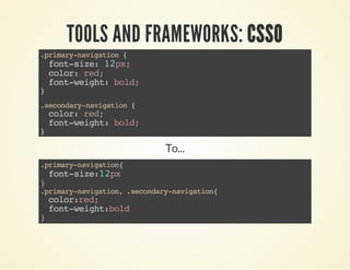 TOOLS AND FRAMEWORKS: CSSO 
.primary-navigation { 
font-size: 12px; 
color: red; 
font-weight: bold; 
} 
.secondary-navigation { 
color: red; 
font-weight: bold; 
} 
To... 
.primary-navigation{ 
font-size:12px 
} .primary-navigation, .secondary-navigation{ 
color:red; 
font-weight:bold 
} 
 