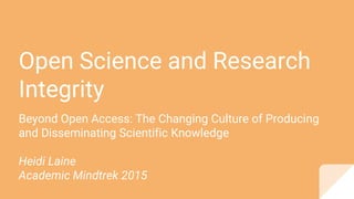 Open Science and Research
Integrity
Beyond Open Access: The Changing Culture of Producing
and Disseminating Scientific Knowledge
Heidi Laine
Academic Mindtrek 2015
 