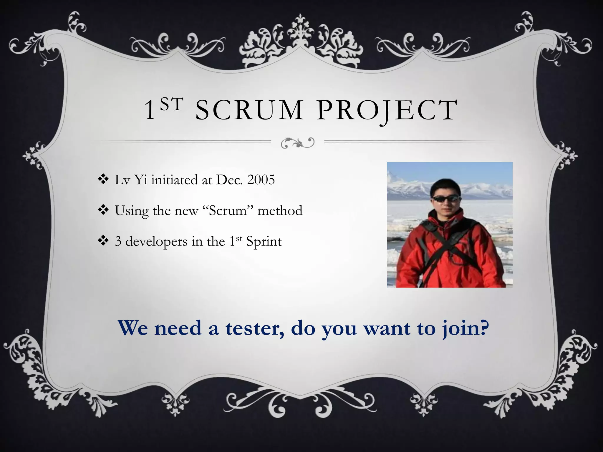 1 ST SCRUM PROJECT

 Lv Yi initiated at Dec. 2005

 Using the new “Scrum” method

 3 developers in the 1st Sprint




   We need a tester, do you want to join?
 