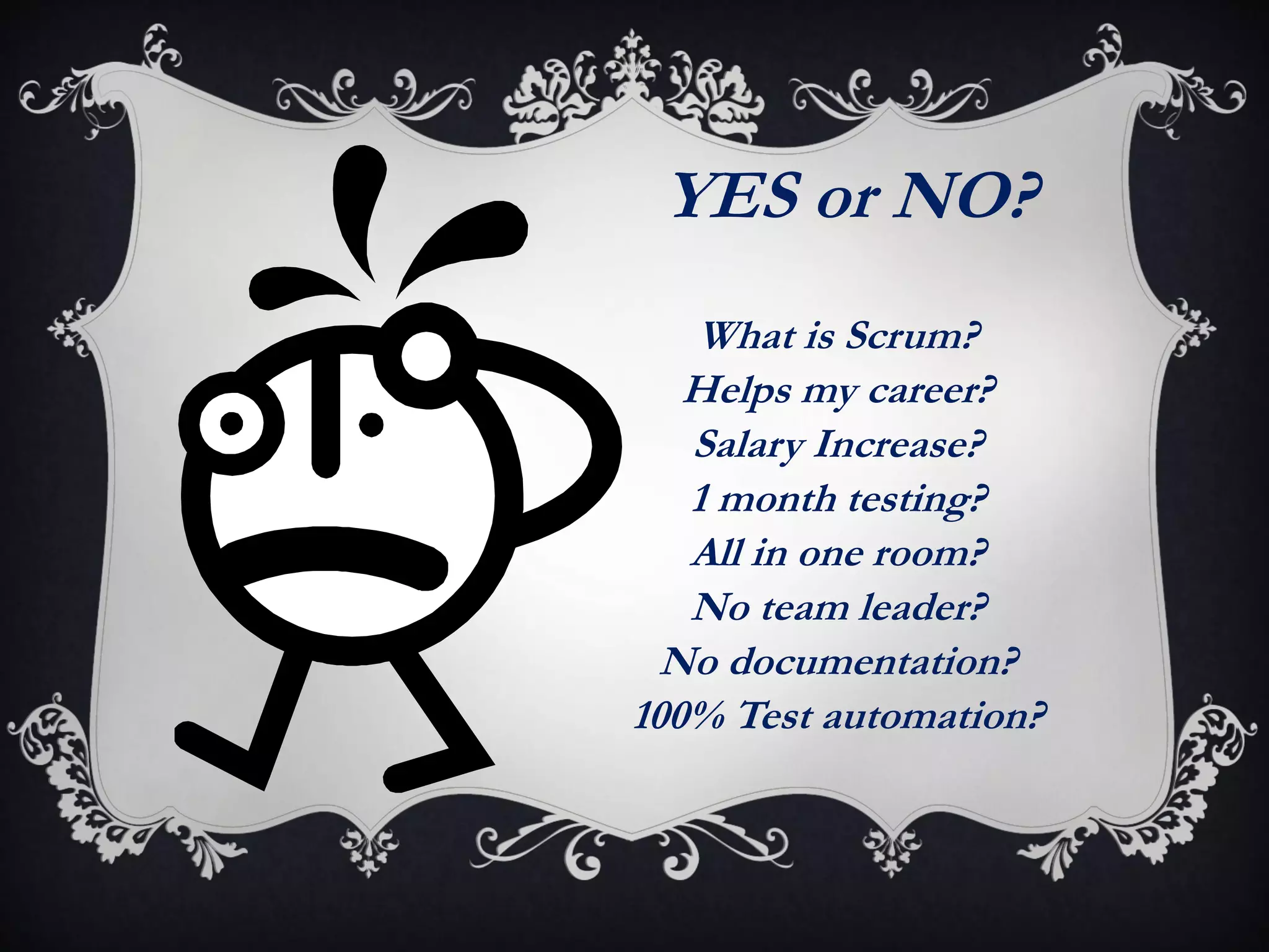 YES or NO?
   What is Scrum?
   Helps my career?
   Salary Increase?
   1 month testing?
   All in one room?
   No team leader?
  No documentation?
100% Test automation?
 
