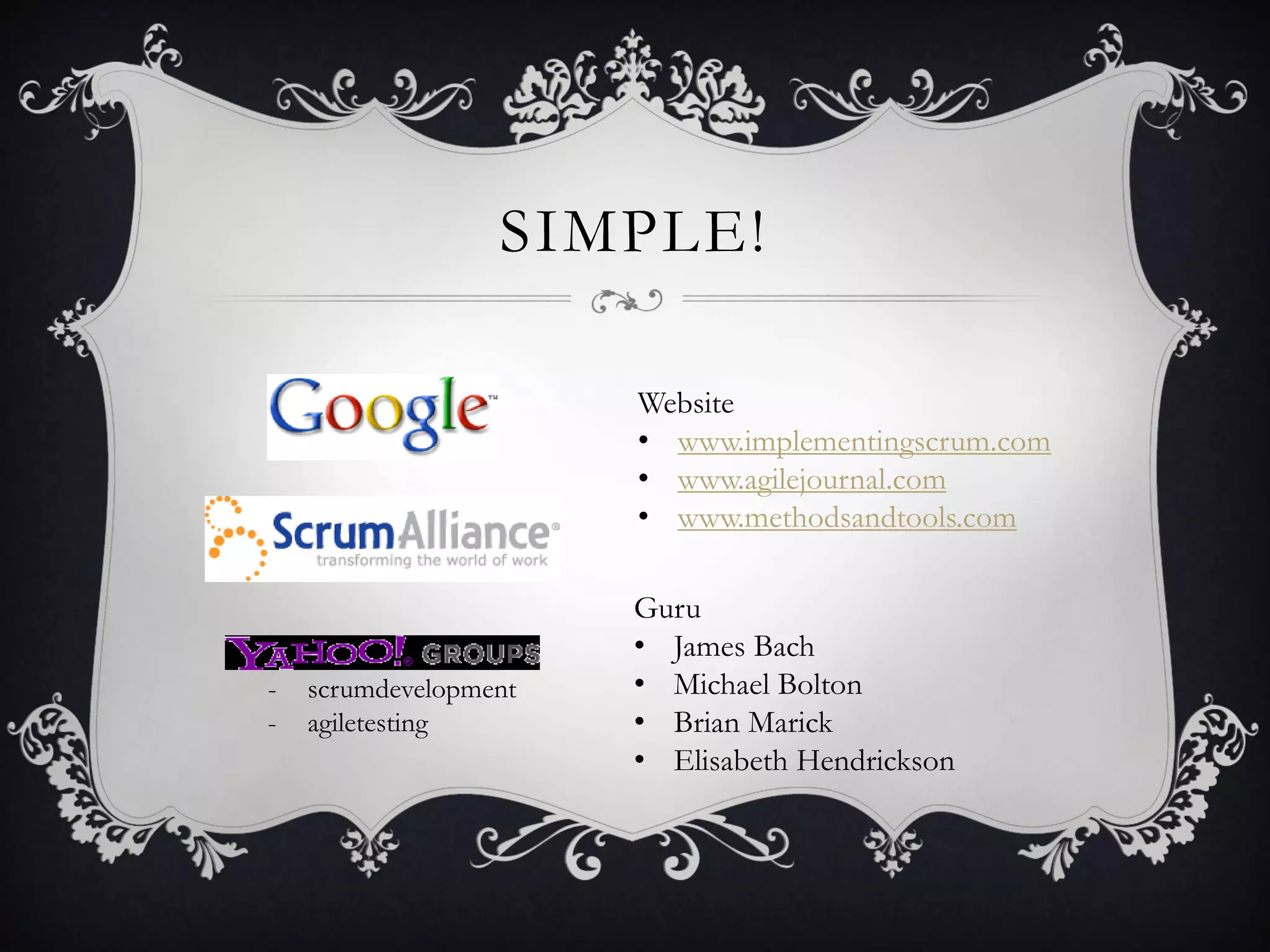 SIMPLE!

                       Website
                       • www.implementingscrum.com
                       • www.agilejournal.com
                       • www.methodsandtools.com

                       Guru
                       • James Bach
-   scrumdevelopment   • Michael Bolton
-   agiletesting       • Brian Marick
                       • Elisabeth Hendrickson
 