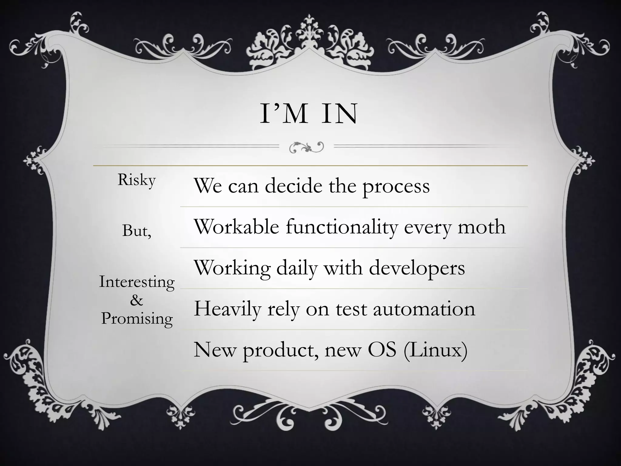 I’M IN
  Risky       We can decide the process
   But,       Workable functionality every moth
              Working daily with developers
Interesting
    &
Promising     Heavily rely on test automation
              New product, new OS (Linux)
 
