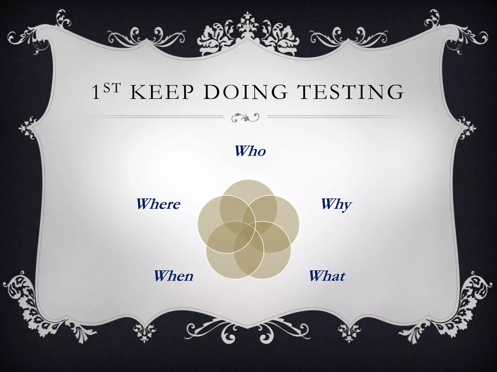 1 ST KEEP DOING TESTING

           Who


   Where          Why



    When         What
 