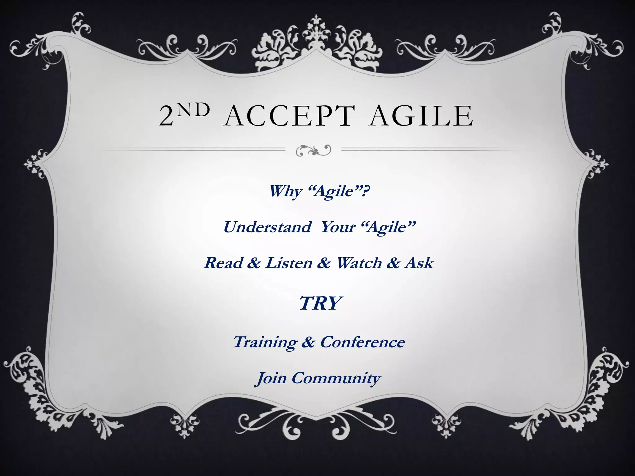 2 ND ACCEPT AGILE

         Why “Agile”?
    Understand Your “Agile”
  Read & Listen & Watch & Ask

            TRY
     Training & Conference
        Join Community
 