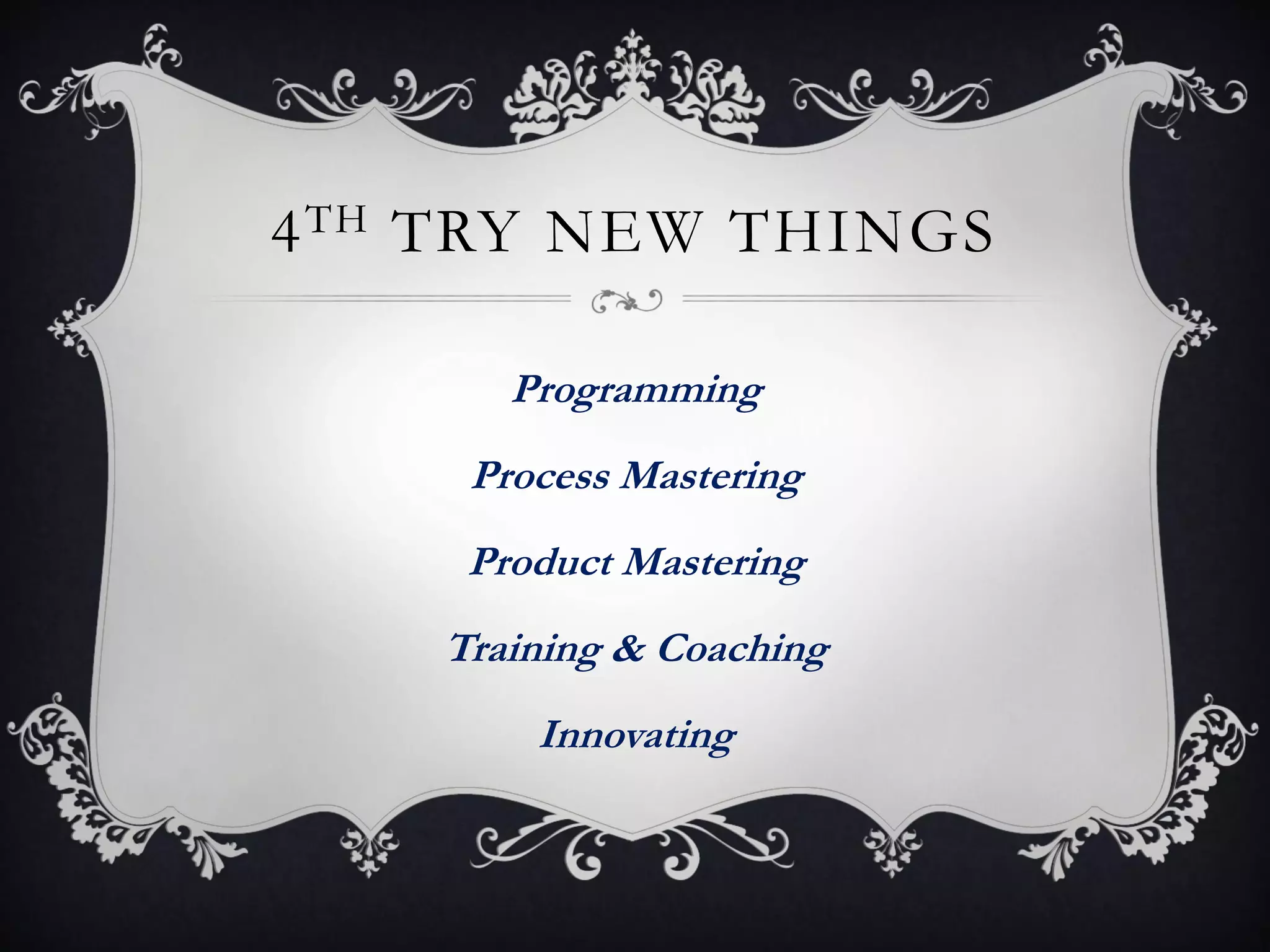 4 TH TRY NEW THINGS

       Programming
     Process Mastering
     Product Mastering
    Training & Coaching
        Innovating
 