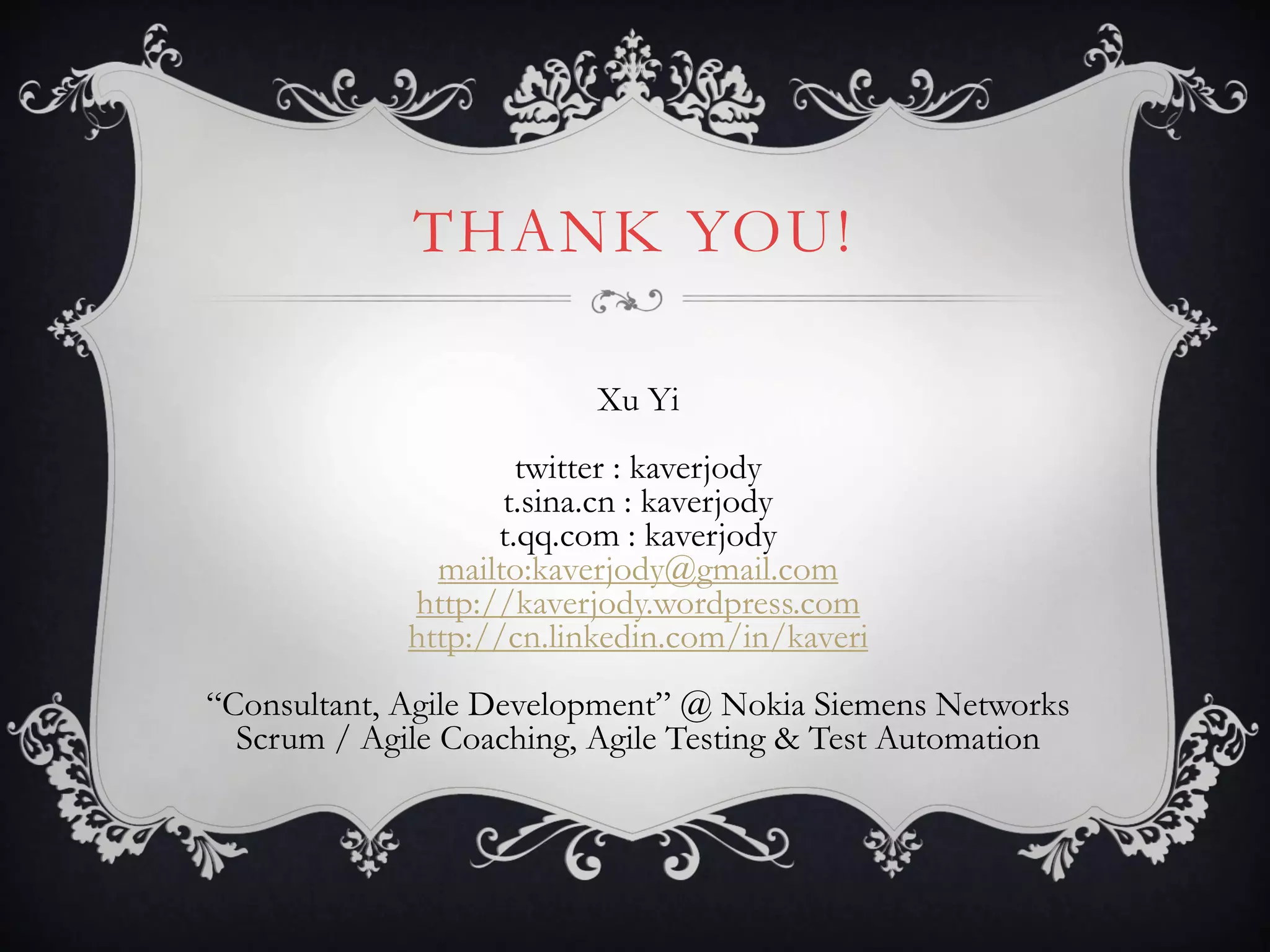THANK YOU!

                          Xu Yi
                     twitter : kaverjody
                    t.sina.cn : kaverjody
                   t.qq.com : kaverjody
               mailto:kaverjody@gmail.com
             http://kaverjody.wordpress.com
             http://cn.linkedin.com/in/kaveri
“Consultant, Agile Development” @ Nokia Siemens Networks
  Scrum / Agile Coaching, Agile Testing & Test Automation
 