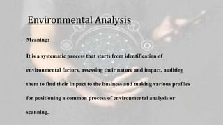 Environmental Analysis
Meaning:
It is a systematic process that starts from identification of
environmental factors, assessing their nature and impact, auditing
them to find their impact to the business and making various profiles
for positioning a common process of environmental analysis or
scanning.
 