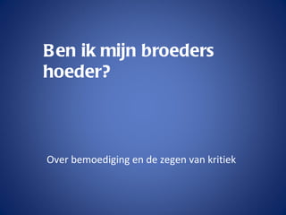 B en ik mijn broeders
hoeder?



Over bemoediging en de zegen van kritiek
 