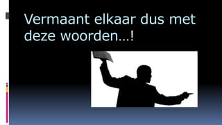 Vermaant elkaar dus met
deze woorden…!
 