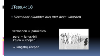 1Tess.4:18
 Vermaant elkander dus met deze woorden
vermanen = parakaleo
para = langs-bij
kaleo = roepen
= langsbij-roepen
 
