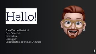 1
Hello!
Sono Davide Mastricci
Data Scientist
Ricercatore
Startupper
Organizzatore di primo SGu Unisa
 
