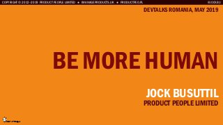COPYRIGHT © 2012–2019 PRODUCT PEOPLE LIMITED ● IMANAGEPRODUCTS.UK ● PRODUCTPEO.PL
BE MORE HUMAN
DEVTALKS ROMANIA, MAY 2019
@JOCKBU
JOCK BUSUTTIL
PRODUCT PEOPLE LIMITED
 
