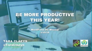 BE MORE PRODUCTIVE
THIS YEAR!
WordPress DC Meetup
1/16/18
TARA CLAEYS
@TaraClaeys
 