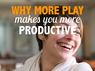 makes you more
WHY MORE PLAY
PRODUCTIVE
 