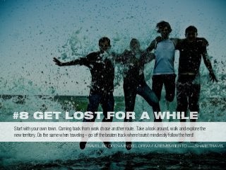 #8 GET LOST FOR A WHILE
TRAVEL, BE OPEN-MINDED, DREAM & REMEMBER TO WWW.SHARE.TRAVEL
Start with your own town. Coming back from work chose another route. Take a look around, walk and explore the
new territory. Do the same when traveling – go off the beaten track where tourist mindlessly follow the herd!
 