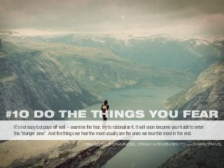 #1O DO THE THINGS YOU FEAR
TRAVEL, BE OPEN-MINDED, DREAM & REMEMBER TO WWW.SHARE.TRAVEL
It’s not easy but pays off well – examine the fear, try to rationalise it. It will soon become your habit to enter
the “danger zone”. And the things we fear the most usually are the ones we love the most in the end.
 