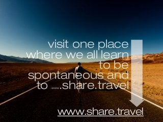 visit one place
where we all learn
to be
spontaneous and
to www.share.travel
www.share.travel
 