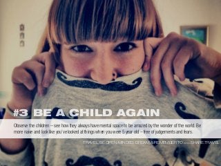 #3 BE A CHILD AGAIN
TRAVEL, BE OPEN-MINDED, DREAM & REMEMBER TO WWW.SHARE.TRAVEL
Observe the children – see how they always have mental space to be amazed by the wonder of the world. Be
more naive and look like you’ve looked at things when you were 5 year old – free of judgements and fears.
 