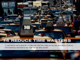 #4 REDUCE TIME WASTERS
TRAVEL, BE OPEN-MINDED, DREAM & REMEMBER TO WWW.SHARE.TRAVEL
Tv and Internet can be great but just think how often they make you lazy and are a source of excuse
from becoming a spontaneous one. Fight free and detox yourself.
 